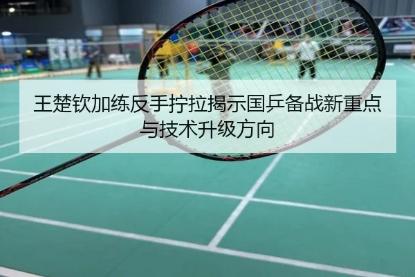 王楚钦加练反手拧拉揭示国乒备战新重点与技术升级方向
