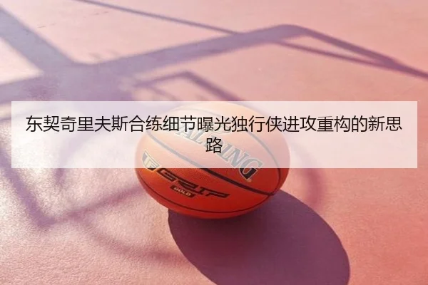 东契奇里夫斯合练细节曝光独行侠进攻重构的新思路