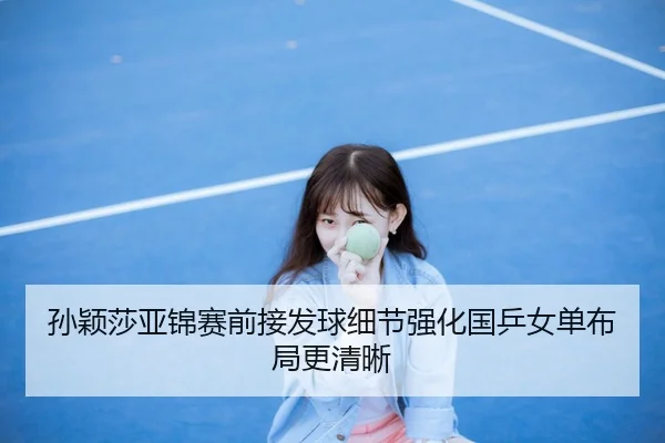 孙颖莎亚锦赛前接发球细节强化国乒女单布局更清晰