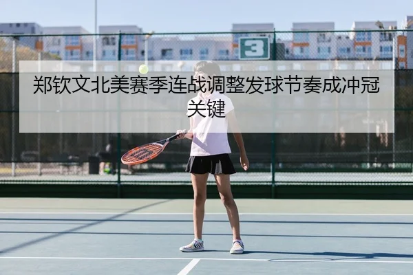 郑钦文北美赛季连战调整发球节奏成冲冠关键