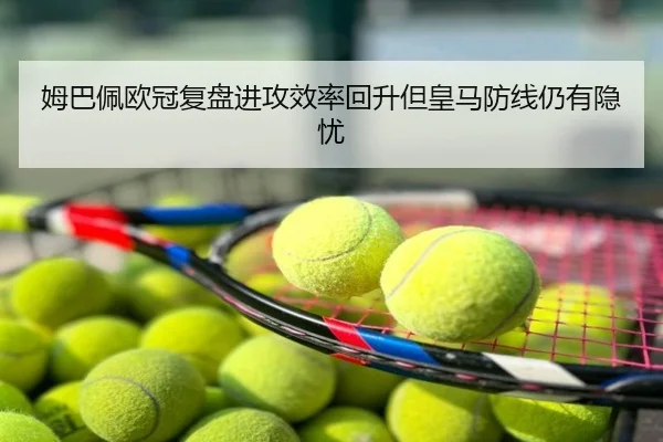 姆巴佩欧冠复盘进攻效率回升但皇马防线仍有隐忧