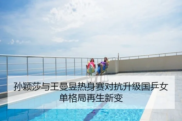 孙颖莎与王曼昱热身赛对抗升级国乒女单格局再生新变