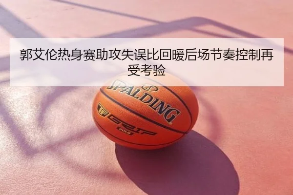 郭艾伦热身赛助攻失误比回暖后场节奏控制再受考验